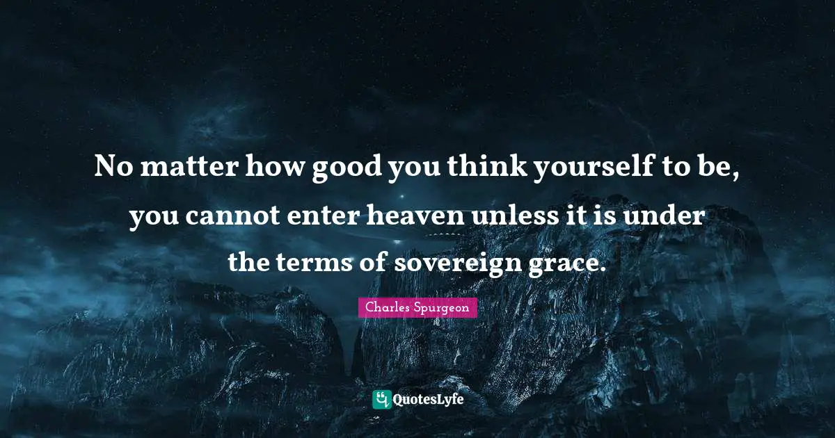 Charles Spurgeon Quotes: "No matter how good you think yourself to be, you cannot enter heaven unless it is under the terms of sovereign grace."