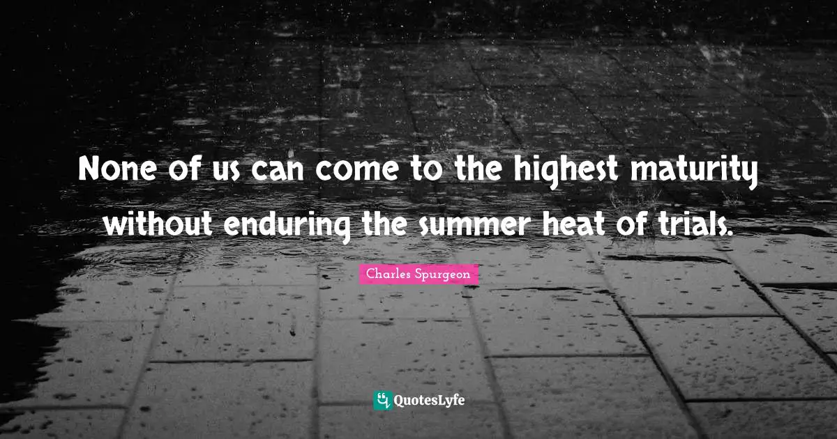 None of us can come to the highest maturity without enduring the summer heat of trials.