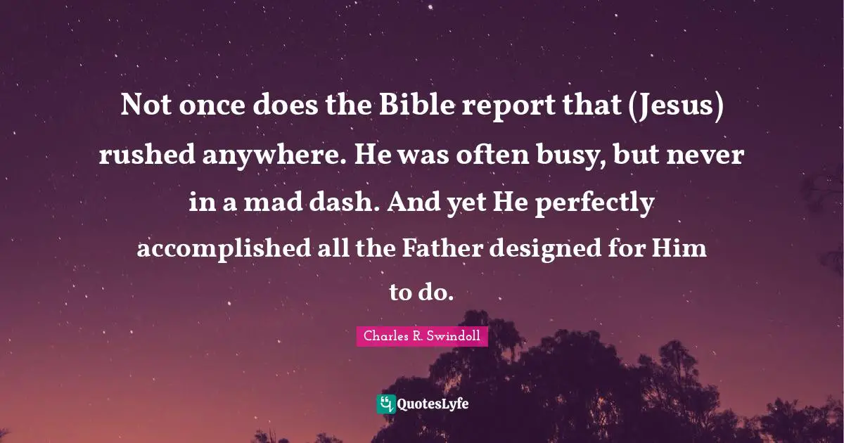 Not once does the Bible report that (Jesus) rushed anywhere. He was often busy, but never in a mad dash. And yet He perfectly accomplished all the Father designed for Him to do.