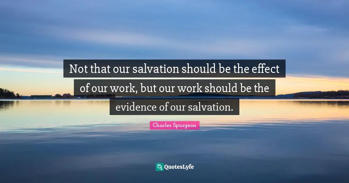 Not that our salvation should be the effect of our work, but our work should be the evidence of our salvation.