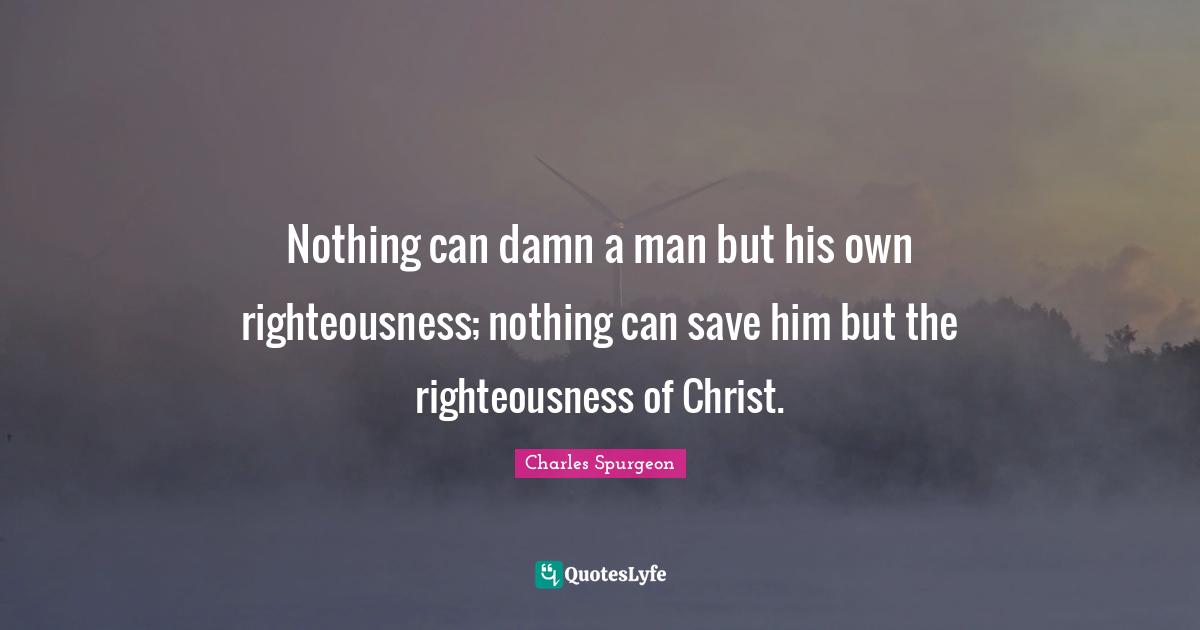 Righteousness Quotes: "Nothing can damn a man but his own righteousness; nothing can save him but the righteousness of Christ."