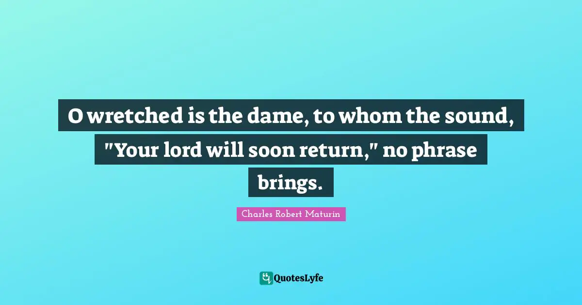 O wretched is the dame, to whom the sound, "Your lord will soon return," no phrase brings.