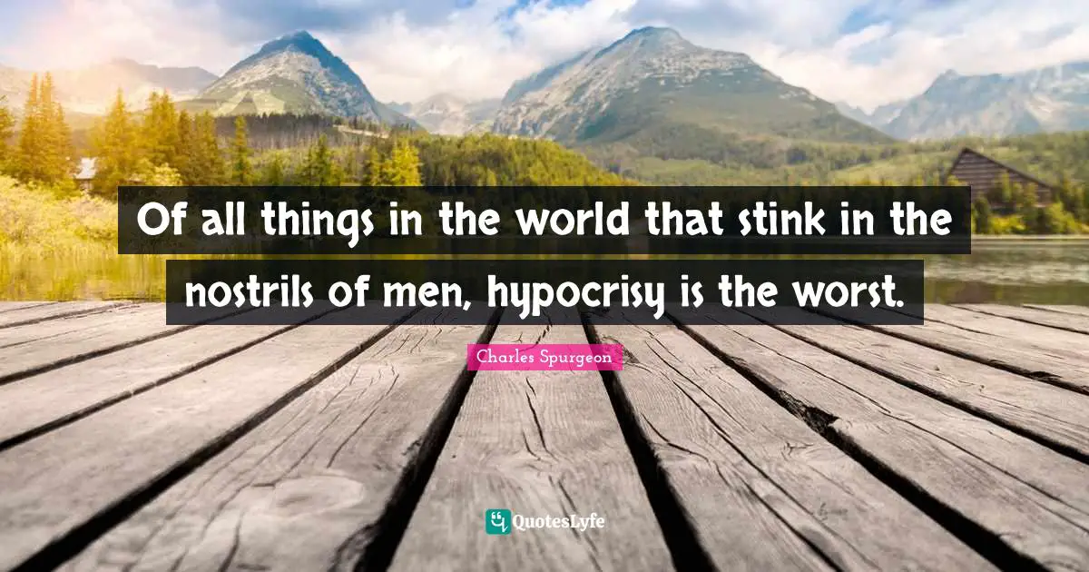 Of all things in the world that stink in the nostrils of men, hypocrisy is the worst.