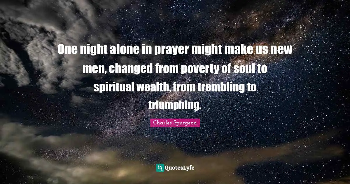 One night alone in prayer might make us new men, changed from poverty of soul to spiritual wealth, from trembling to triumphing.