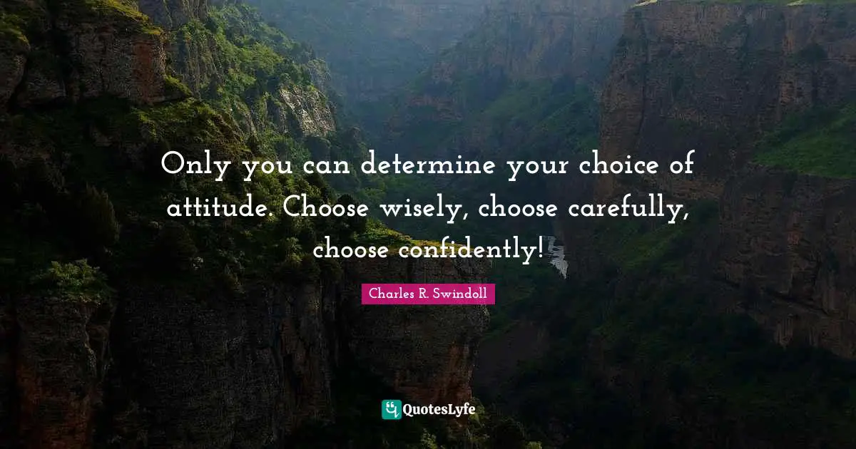 Only you can determine your choice of attitude. Choose wisely, choose carefully, choose confidently!