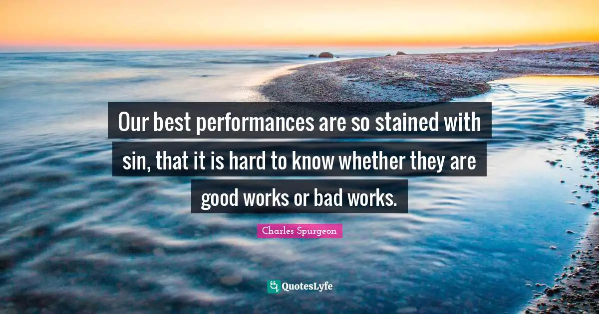 Our best performances are so stained with sin, that it is hard to know whether they are good works or bad works.
