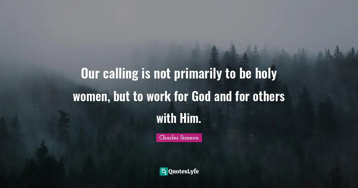 Charles Simeon Quotes: Our calling is not primarily to be holy women, but to work for God and for others with Him.