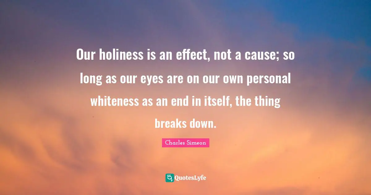 Our holiness is an effect, not a cause; so long as our eyes are on our own personal whiteness as an end in itself, the thing breaks down.