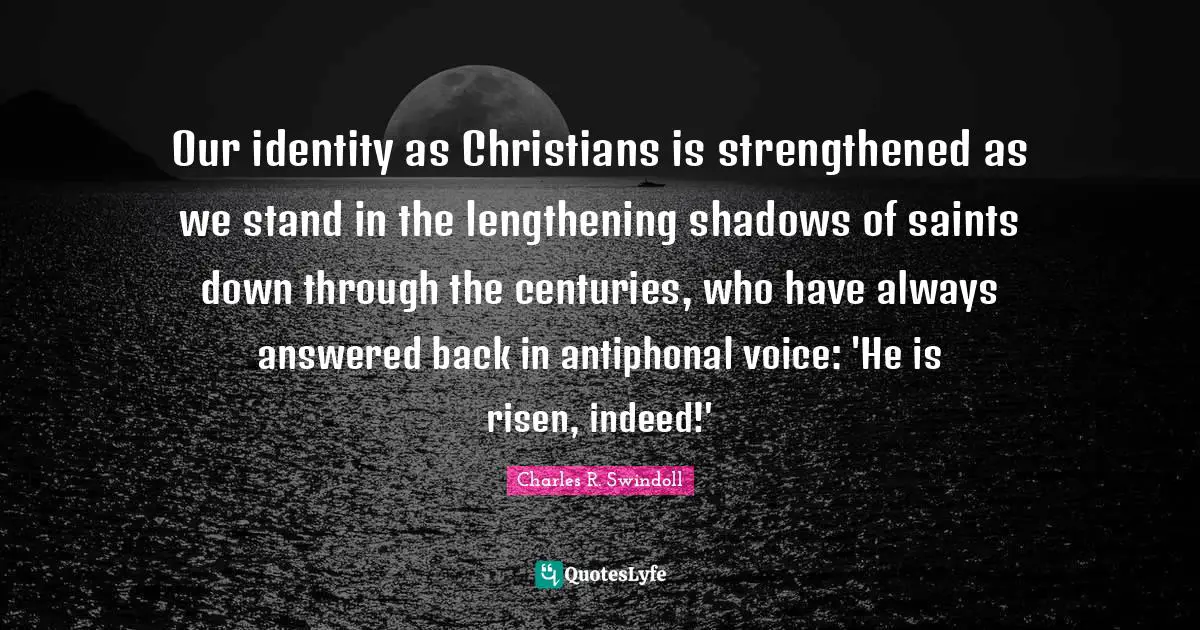 Our identity as Christians is strengthened as we stand in the lengthening shadows of saints down through the centuries, who have always answered back in antiphonal voice: 'He is risen, indeed!'
