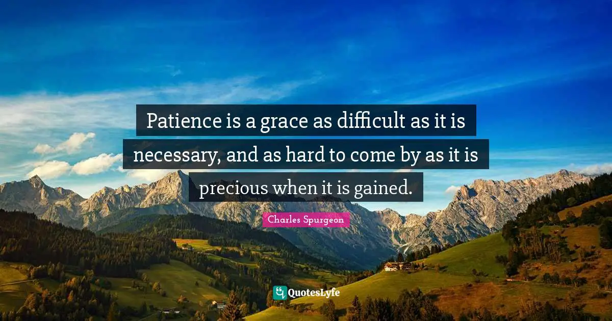 Patience is a grace as difficult as it is necessary, and as hard to come by as it is precious when it is gained.