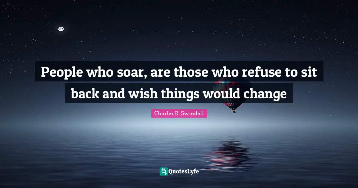 Charles R. Swindoll Quotes: "People who soar, are those who refuse to sit back and wish things would change"