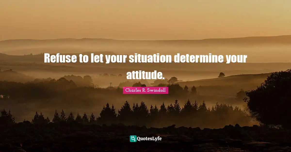 Charles R. Swindoll Quotes: Refuse to let your situation determine your attitude.