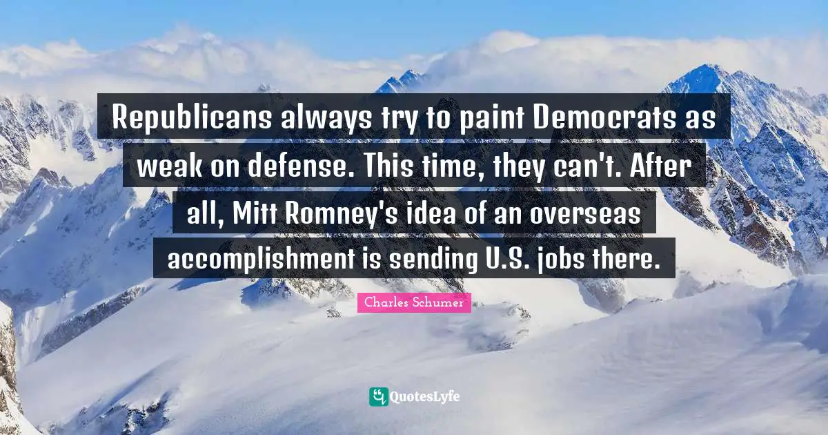 Charles Schumer Quotes: "Republicans always try to paint Democrats as weak on defense. This time, they can't. After all, Mitt Romney's idea of an overseas accomplishment is sending U.S. jobs there."