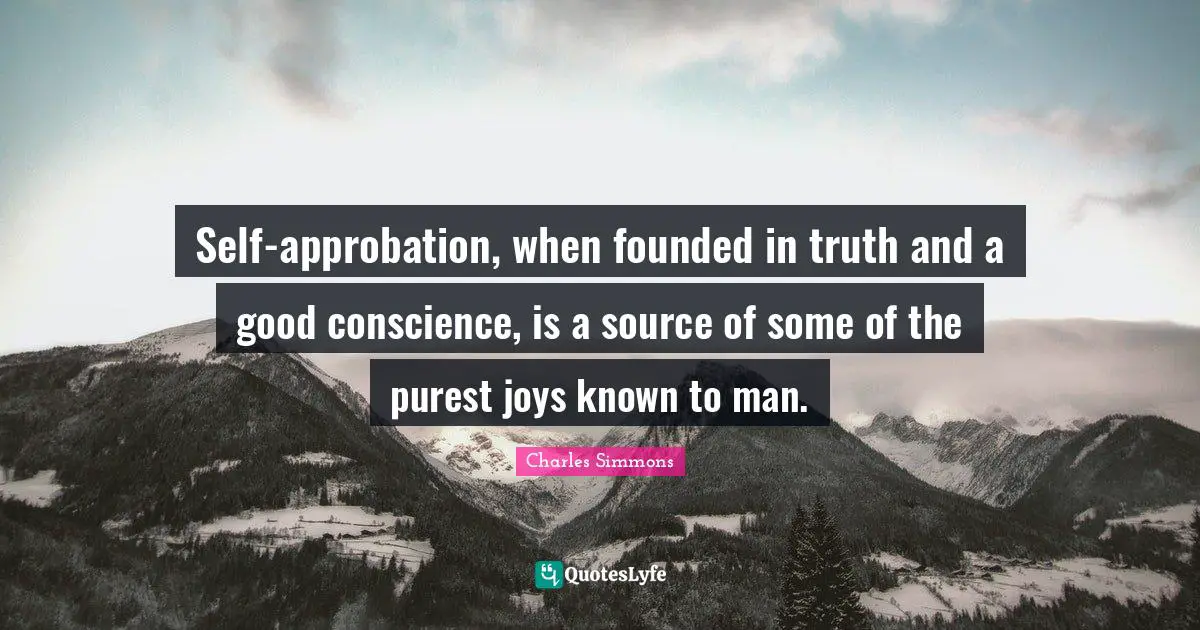 Self-approbation, when founded in truth and a good conscience, is a source of some of the purest joys known to man.