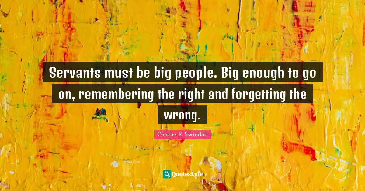 Servants must be big people. Big enough to go on, remembering the right and forgetting the wrong.
