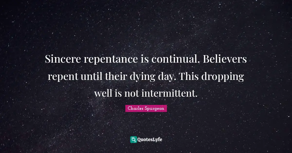 Sincere repentance is continual. Believers repent until their dying day. This dropping well is not intermittent.