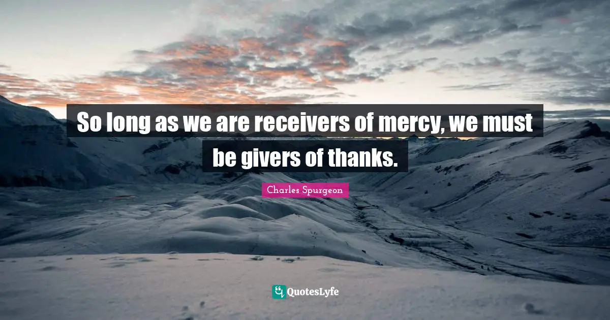 So long as we are receivers of mercy, we must be givers of thanks.