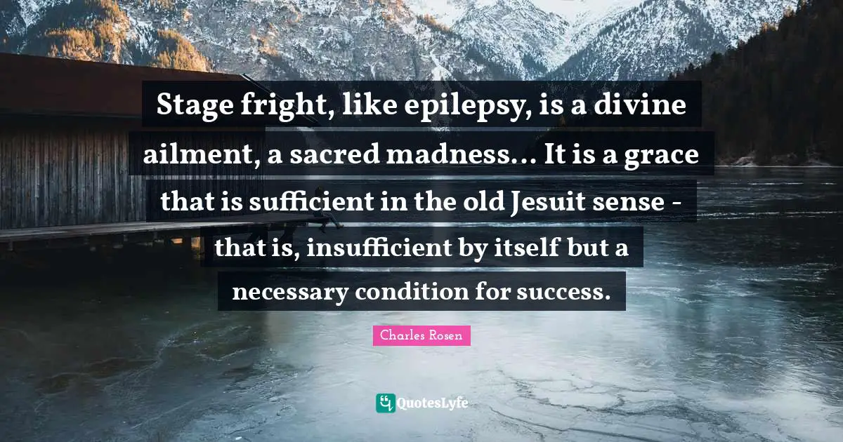 Stage fright, like epilepsy, is a divine ailment, a sacred madness... It is a grace that is sufficient in the old Jesuit sense - that is, insufficient by itself but a necessary condition for success.