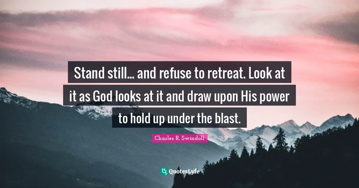 Stand still... and refuse to retreat. Look at it as God looks at it and draw upon His power to hold up under the blast.