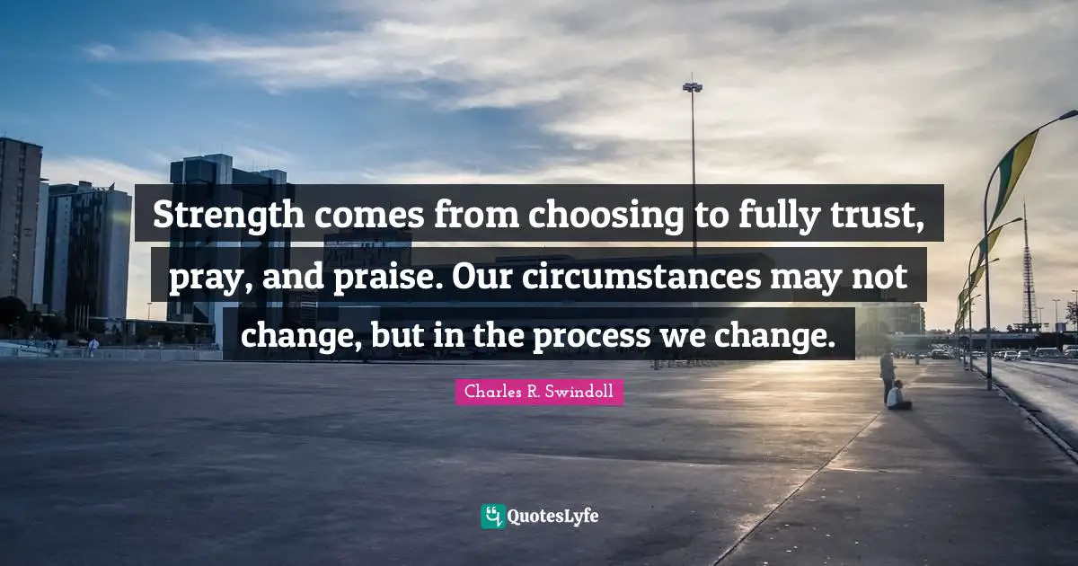Strength comes from choosing to fully trust, pray, and praise. Our circumstances may not change, but in the process we change.