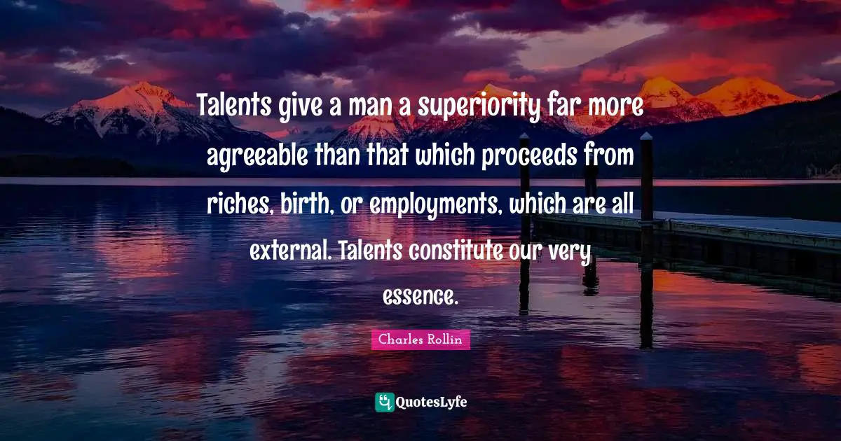 Talents give a man a superiority far more agreeable than that which proceeds from riches, birth, or employments, which are all external. Talents constitute our very essence.