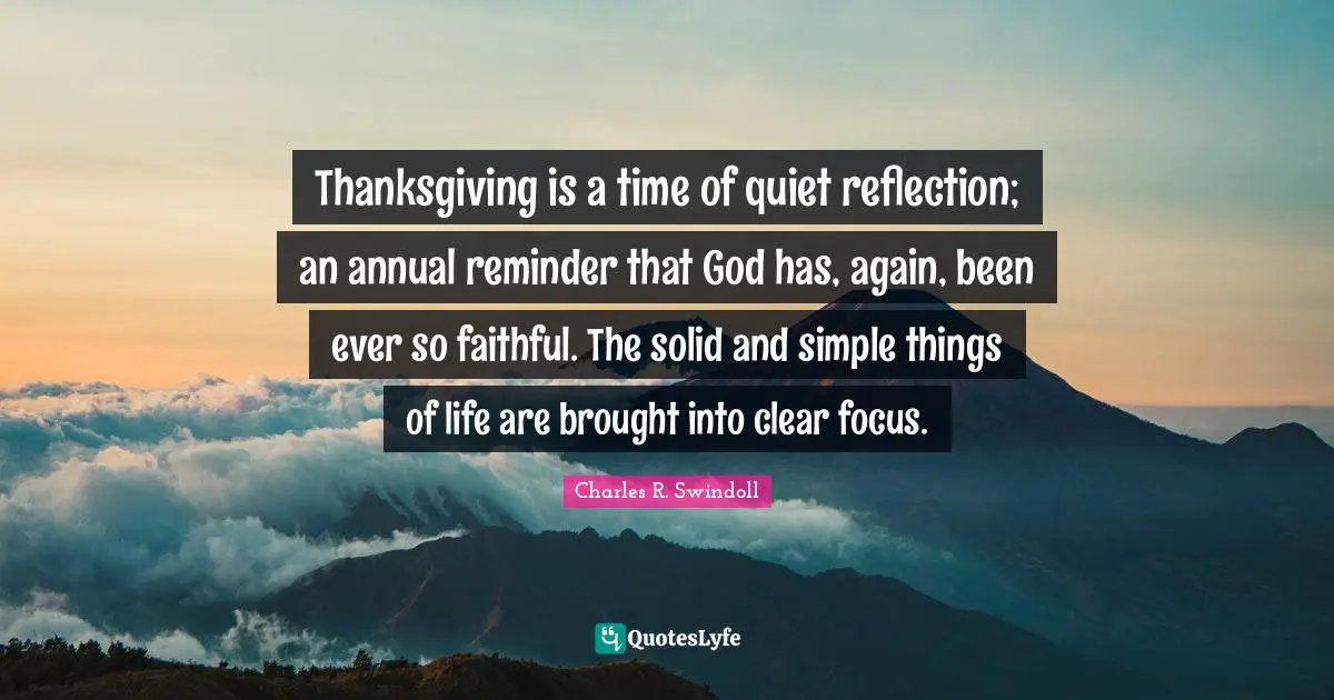 Thanksgiving is a time of quiet reflection; an annual reminder that God has, again, been ever so faithful. The solid and simple things of life are brought into clear focus.