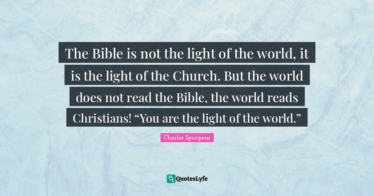 Charles Spurgeon Quotes: The Bible is not the light of the world, it is the light of the Church. But the world does not read the Bible, the world reads Christians! “You are the light of the world.”