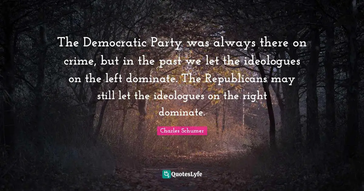 Ideologues Quotes: "The Democratic Party was always there on crime, but in the past we let the ideologues on the left dominate. The Republicans may still let the ideologues on the right dominate."
