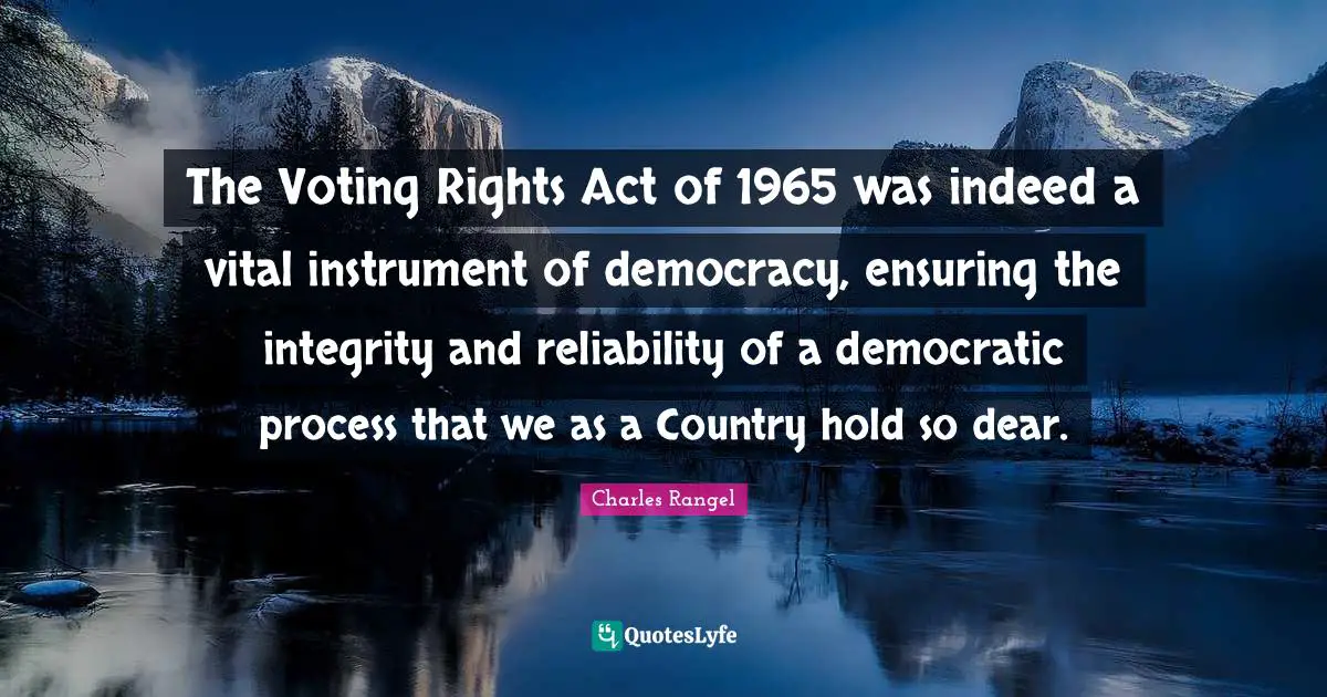 The Voting Rights Act of 1965 was indeed a vital instrument of democracy, ensuring the integrity and reliability of a democratic process that we as a Country hold so dear.