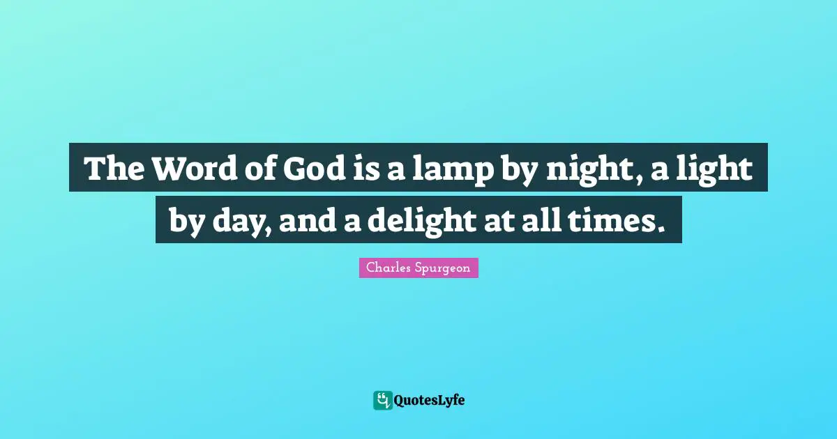 The Word of God is a lamp by night, a light by day, and a delight at all times.