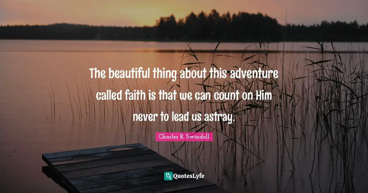 The beautiful thing about this adventure called faith is that we can count on Him never to lead us astray.