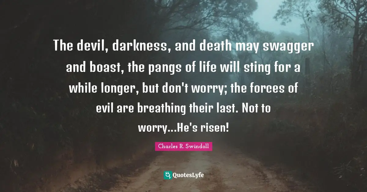 The devil, darkness, and death may swagger and boast, the pangs of life will sting for a while longer, but don't worry; the forces of evil are breathing their last. Not to worry...He's risen!