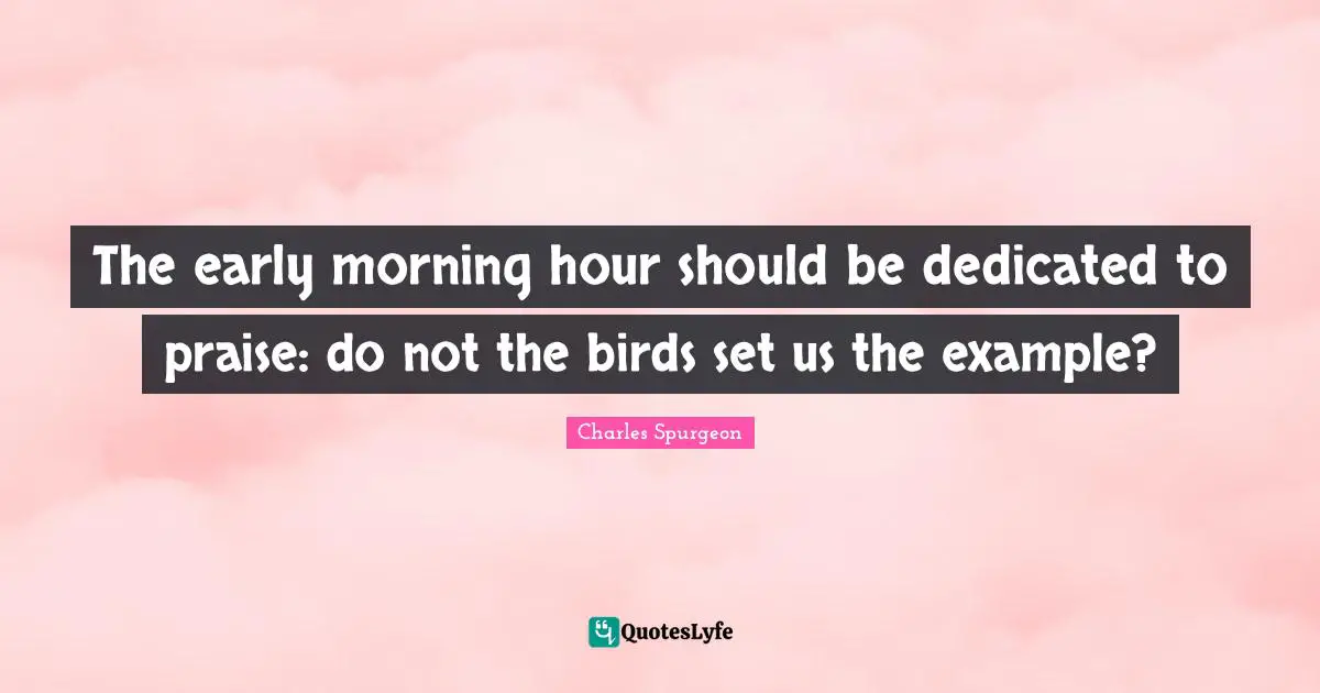 Charles Spurgeon Quotes: The early morning hour should be dedicated to praise: do not the birds set us the example?