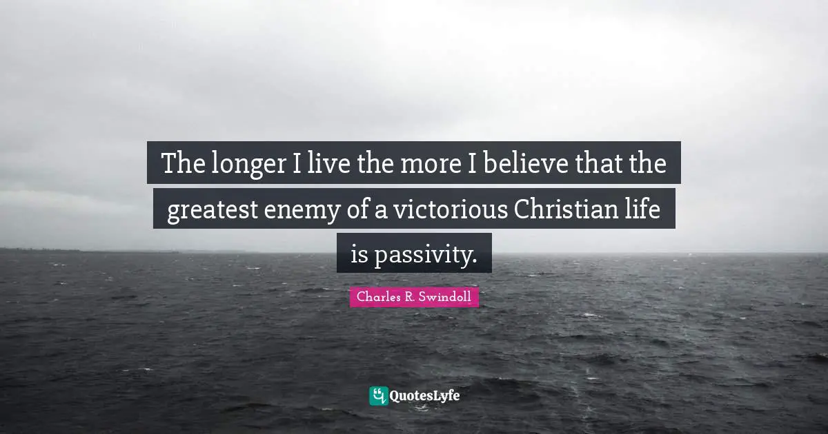 The longer I live the more I believe that the greatest enemy of a victorious Christian life is passivity.