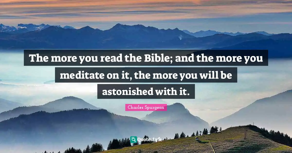 Charles Spurgeon Quotes: "The more you read the Bible; and the more you meditate on it, the more you will be astonished with it."
