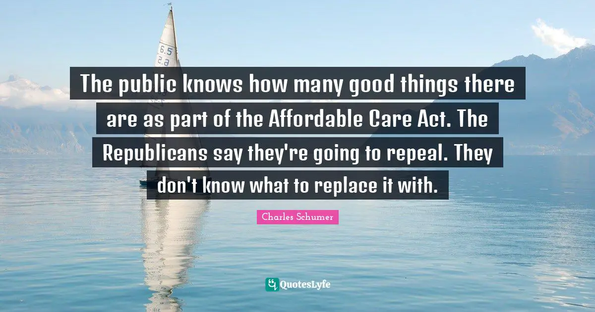 The public knows how many good things there are as part of the Affordable Care Act. The Republicans say they're going to repeal. They don't know what to replace it with.