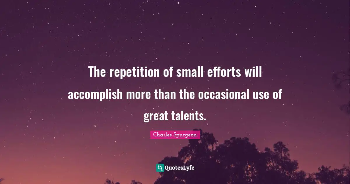 Charles Spurgeon Quotes: "The repetition of small efforts will accomplish more than the occasional use of great talents."