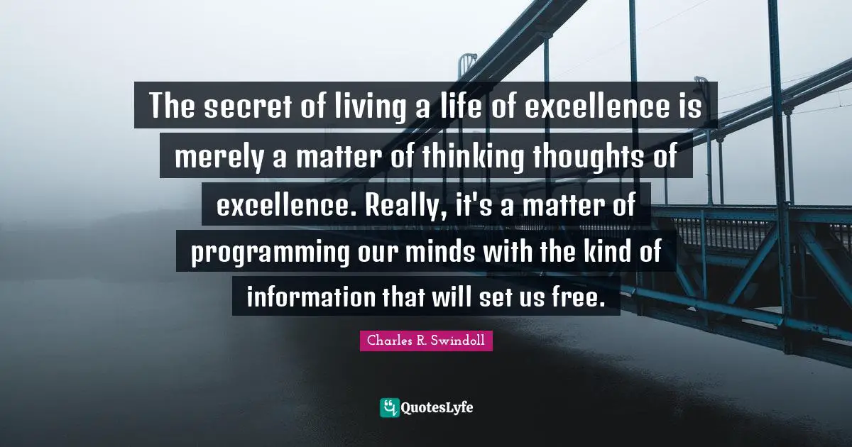 The secret of living a life of excellence is merely a matter of thinking thoughts of excellence. Really, it's a matter of programming our minds with the kind of information that will set us free.