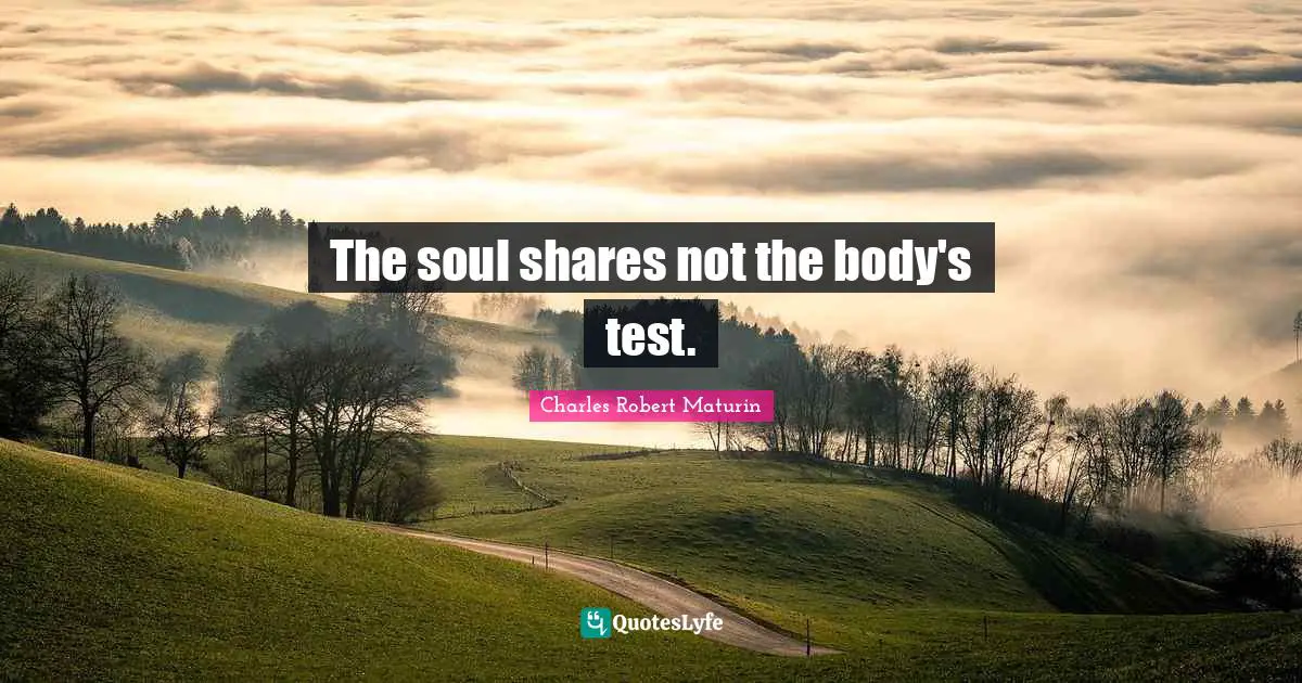 The soul shares not the body's test.