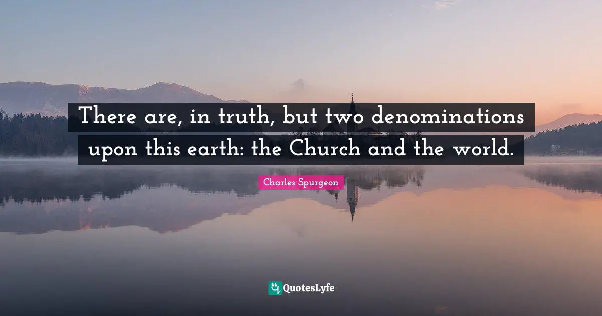 There are, in truth, but two denominations upon this earth: the Church and the world.