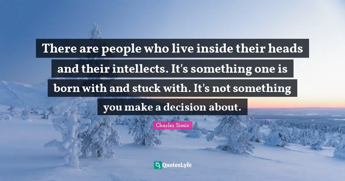 There are people who live inside their heads and their intellects. It's something one is born with and stuck with. It's not something you make a decision about.