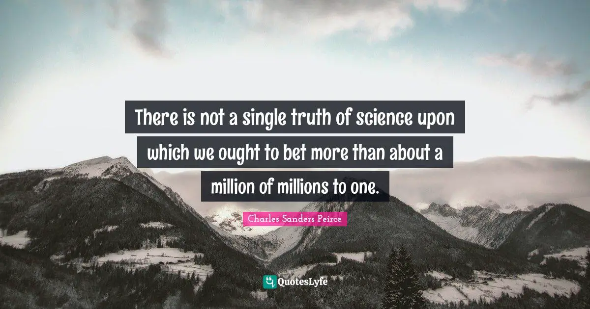 There is not a single truth of science upon which we ought to bet more than about a million of millions to one.