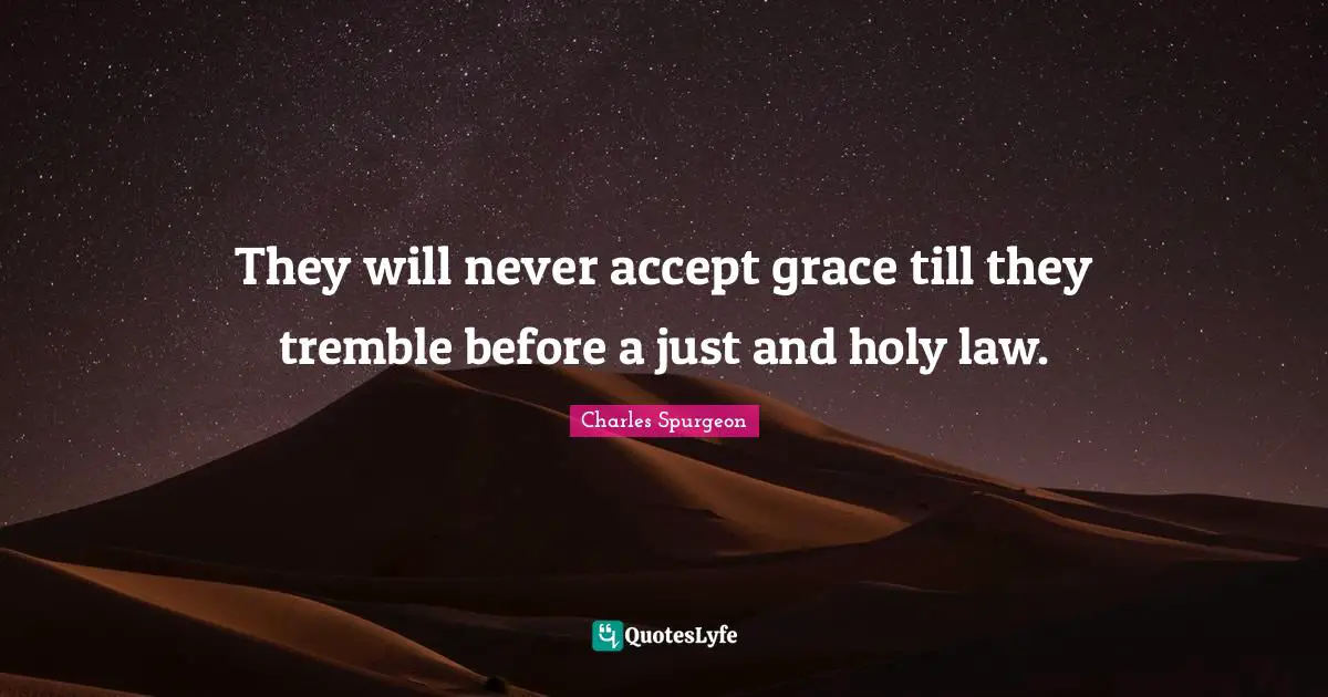 They will never accept grace till they tremble before a just and holy law.