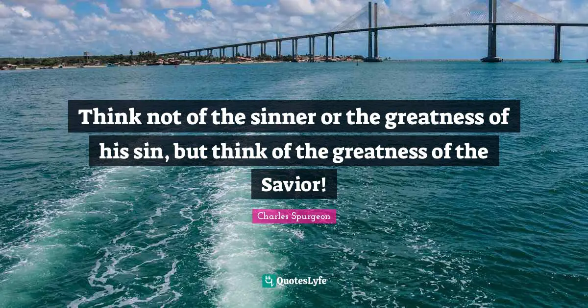Charles Spurgeon Quotes: "Think not of the sinner or the greatness of his sin, but think of the greatness of the Savior!"