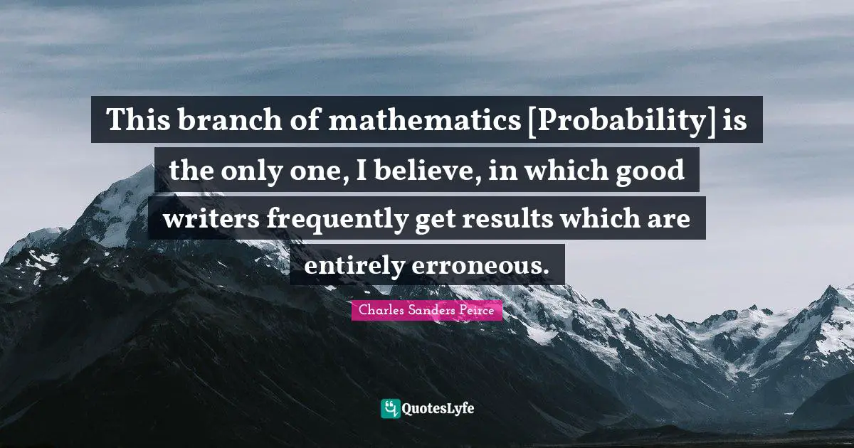This branch of mathematics [Probability] is the only one, I believe, in which good writers frequently get results which are entirely erroneous.
