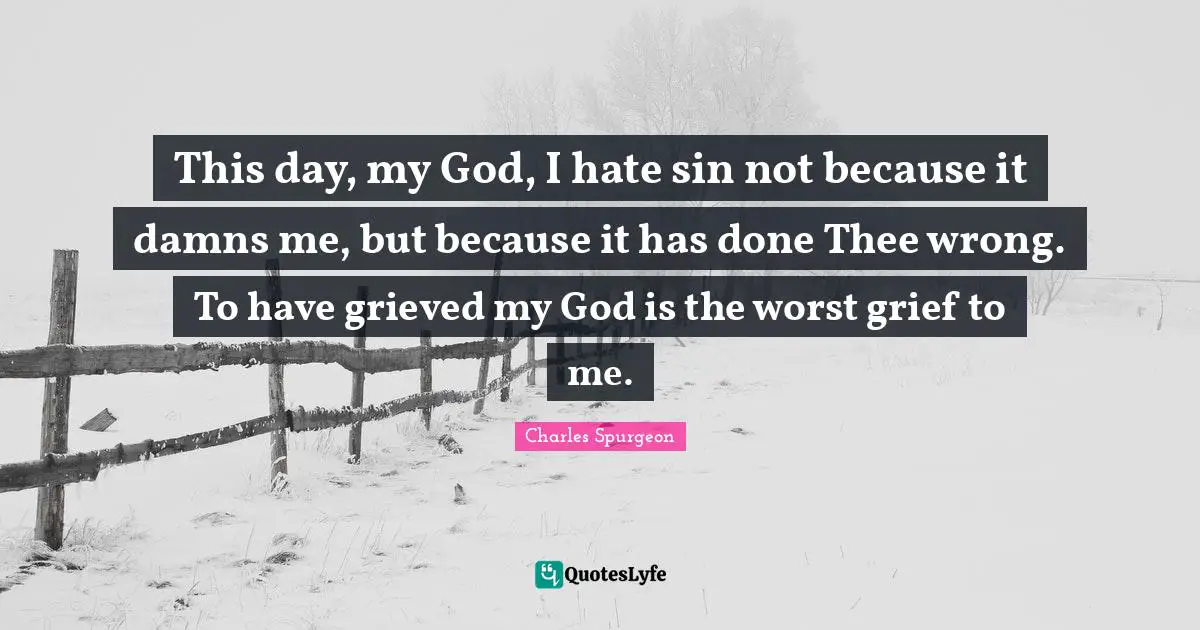 This day, my God, I hate sin not because it damns me, but because it has done Thee wrong. To have grieved my God is the worst grief to me.