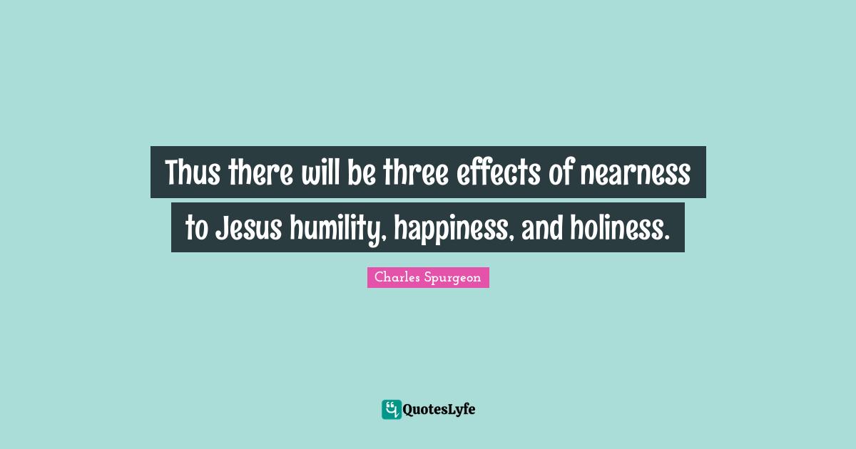 Holiness Quotes: "Thus there will be three effects of nearness to Jesus humility, happiness, and holiness."