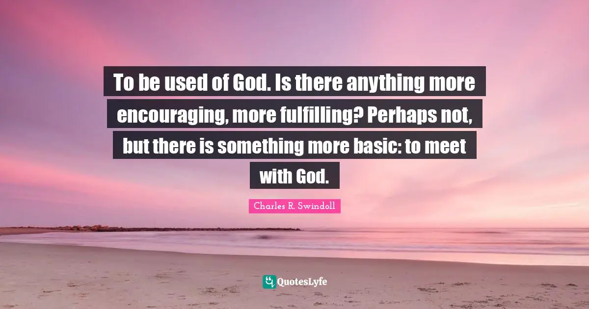 To be used of God. Is there anything more encouraging, more fulfilling? Perhaps not, but there is something more basic: to meet with God.