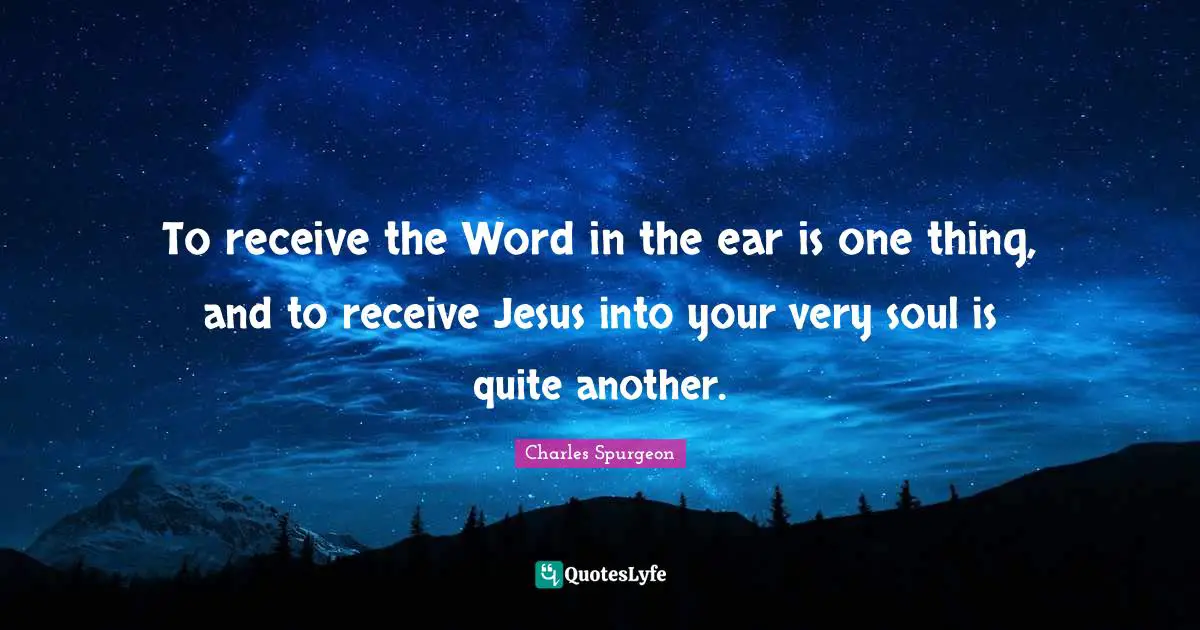 To receive the Word in the ear is one thing, and to receive Jesus into your very soul is quite another.