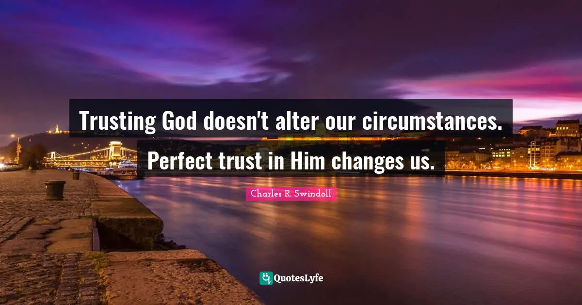 Trusting God doesn't alter our circumstances. Perfect trust in Him changes us.